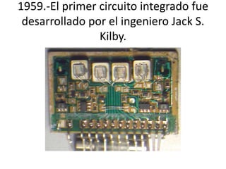 1959.-El primer circuito integrado fue 
desarrollado por el ingeniero Jack S. 
Kilby. 
 