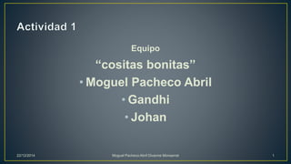 Equipo
“cositas bonitas”
• Moguel Pacheco Abril
• Gandhi
• Johan
22/12/2014 Moguel Pacheco Abril Divanne Monserrat 1
 