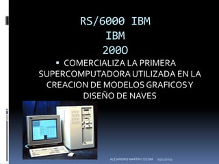 RS/6000 IBM
IBM
200O
 COMERCIALIZA LA PRIMERA
SUPERCOMPUTADORA UTILIZADA EN LA
CREACION DE MODELOS GRAFICOSY
DISEÑO DE NAVES
03/12/2015ALEJANDRO MARTIN COCOM
 