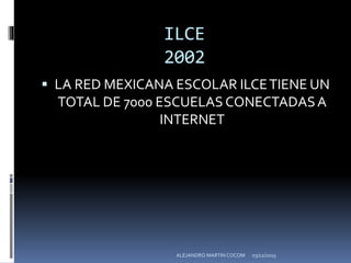 ILCE
2002
 LA RED MEXICANA ESCOLAR ILCETIENE UN
TOTAL DE 7000 ESCUELAS CONECTADASA
INTERNET
03/12/2015ALEJANDRO MARTIN COCOM
 