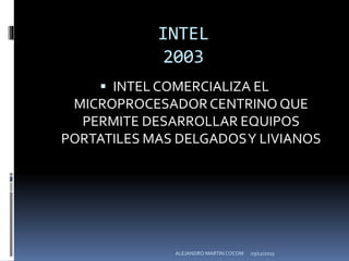 INTEL
2003
 INTEL COMERCIALIZA EL
MICROPROCESADORCENTRINO QUE
PERMITE DESARROLLAR EQUIPOS
PORTATILES MAS DELGADOSY LIVIANOS
03/12/2015ALEJANDRO MARTIN COCOM
 