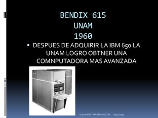 BENDIX 615
UNAM
1960
 DESPUES DE ADQUIRIR LA IBM 650 LA
UNAM LOGRO OBTNER UNA
COMNPUTADORA MAS AVANZADA
03/12/2015ALEJANDRO MARTIN COCOM
 