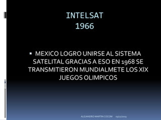 INTELSAT
1966
 MEXICO LOGRO UNIRSE AL SISTEMA
SATELITALGRACIASA ESO EN 1968 SE
TRANSMITIERON MUNDIALMETE LOS XlX
JUEGOS OLIMPICOS
03/12/2015ALEJANDRO MARTIN COCOM
 