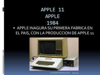 APPLE 11
APPLE
1984
 APPLE INAGURA SU PRIMERA FABRICA EN
EL PAIS, CON LA PRODUCCION DE APPLE 11
03/12/2015ALEJANDRO MARTIN COCOM
 
