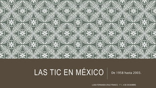 LAS TIC EN MÉXICO De 1958 hasta 2003.
LUISA FERNANDA CRUZ FRANCO. 1° I . 4 DE DICIEMBRE.
 