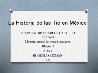 La Historia de las Tic en México
PREPARATORIA CARLOS CASTILLO
PERAZA
Maestra: maría del rosario raygoza
Bloque 3
ADA 1
EUGENIA GUZMAN
1.G
 