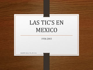 LAS TIC’S EN
MEXICO
1958-2003
EQUIPO LILA, 1°G, 29-11-16.
 