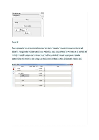 Paso 3
Por supuesto, podemos añadir notas por todo nuestro proyecto para mantener el
control y organizar nuestra historia. Además, está disponible el Workbech o Banco de
trabajo, donde podemos obtener una visión global de nuestro proyecto con la
estructura del mismo, las sinopsis de las diferentes partes, el estado, notas, etc.
 