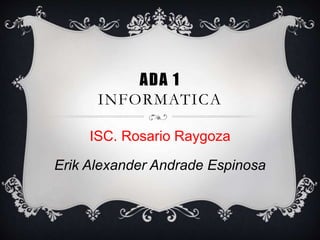ADA 1
INFORMATICA
ISC. Rosario Raygoza
Erik Alexander Andrade Espinosa
 
