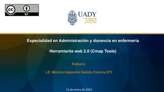 Especialidad en Administración y docencia en enfermería
Herramienta web 2.0 (Cmap Tools)
Elaboro:
LE. Mónica Alejandra Sabido Canche ETI
11 de enero de 2023
 