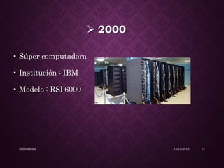  2000
• Súper computadora
• Institución : IBM
• Modelo : RSl 6000
11/12/2015Informática 14
 