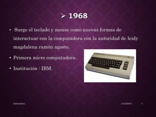  1968
• Surge el teclado y mouse como nuevas formas de
interactuar con la computadora con la autoridad de leidy
magdalena ramón agosto.
• Primera micro computadora.
• Institución : IBM.
11/12/2015Informática 5
 