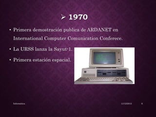  1970
• Primera demostración publica de ARDANET en
International Computer Comunication Conferece.
• La URSS lanza la Sayut-1.
• Primera estación espacial.
11/12/2015Informática 6
 