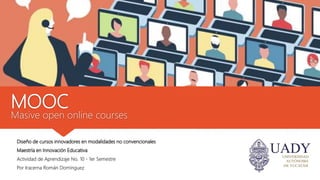 MOOC
Masive open online courses
Diseño de cursos innovadores en modalidades no convencionales
Maestría en Innovación Educativa
Actividad de Aprendizaje No. 10 - 1er Semestre
Por Iracema Román Domínguez
 