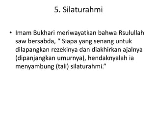 5. Silaturahmi

• Imam Bukhari meriwayatkan bahwa Rsulullah
  saw bersabda, “ Siapa yang senang untuk
  dilapangkan rezeki...