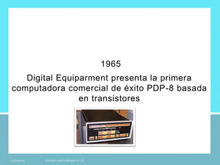 1965
Digital Equiparment presenta la primera
computadora comercial de éxito PDP-8 basada
en transistores
 