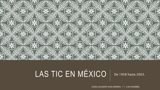 LAS TIC EN MÉXICO De 1958 hasta 2003.
JORGE ALEJANDRO SOSA HERRERA. 1° I . 4 DE DICIEMBRE.
 