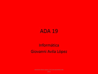 ADA 19

    Informática
Giovanni Avila López


  Giovanni Avila López 1 B 5 de diciembre del
                     2011
 