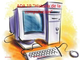 ADA 19 “Historia de la
                computación”




                     Alejandro cocom catzin.
16/11/2012                                     1
                             "1º E"
 