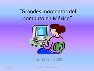 “Grandes momentos del
              computo en México”




                  - De 1958 a 2003 -
05/12/2011        Alicia Alejandra Méndez Manzanero 1°B
 