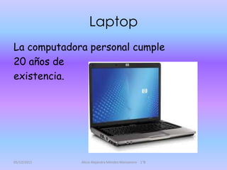Laptop
La computadora personal cumple
20 años de
existencia.




05/12/2011   Alicia Alejandra Méndez Manzanero 1°B
 