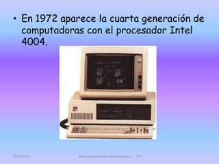 • En 1972 aparece la cuarta generación de
  computadoras con el procesador Intel
  4004.




05/12/2011    Alicia Alejandra Méndez Manzanero 1°B
 
