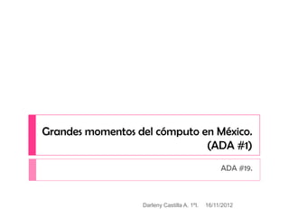 Grandes momentos del cómputo en México.
                              (ADA #1)
                                                  ADA #19.



                  Darleny Castilla A. 1ºI.   16/11/2012
 