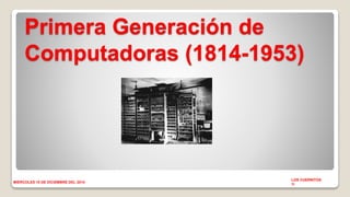 Primera Generación de 
Computadoras (1814-1953) 
LOS CUERNITOS 
1I 
MIERCOLES 10 DE DICIEMBRE DEL 2014 
 
