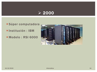 Súper computadora
 Institución : IBM
 Modelo : RSl 6000
12/12/2015 Informática 14
 2000
 