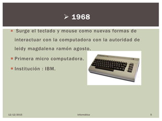  Surge el teclado y mouse como nuevas formas de
interactuar con la computadora con la autoridad de
leidy magdalena ramón agosto.
 Primera micro computadora.
 Institución : IBM.
12/12/2015 Informática 5
 1968
 
