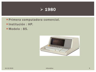  Primera computadora comercial.
 Institución : HP.
 Modelo : 85.
12/12/2015 Informática 9
 1980
 