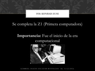 Se completa la Z1 (Primera computadora)
Importancia: Fue el inicio de la era
computacional
1938: KONRAD ZUSE
G A B R I E L I S A I A S S A L A Z A R B U S T I L L O S 1 K 5 / 1 2 / 2 0 1 6
 