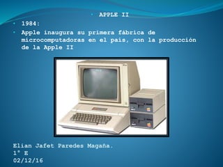 • APPLE II
• 1984:
• Apple inaugura su primera fábrica de
microcomputadoras en el país, con la producción
de la Apple II
Elian Jafet Paredes Magaña.
1° E
02/12/16
 