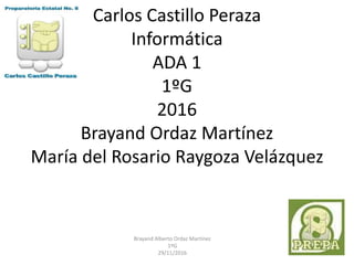 Carlos Castillo Peraza
Informática
ADA 1
1ºG
2016
Brayand Ordaz Martínez
María del Rosario Raygoza Velázquez
Brayand Alberto Ordaz Martínez
1ºG
29/11/2016
 