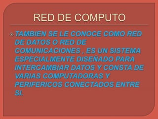 TAMBIEN SE LE CONOCE COMO RED
DE DATOS O RED DE
COMUNICACIONES , ES UN SISTEMA
ESPECIALMENTE DISEÑADO PARA
INTERCAMBIAR DATOS Y CONSTA DE
VARIAS COMPUTADORAS Y
PERIFERICOS CONECTADOS ENTRE
SI.
 