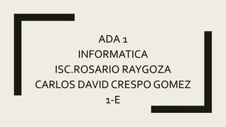 ADA 1
INFORMATICA
ISC.ROSARIO RAYGOZA
CARLOS DAVID CRESPO GOMEZ
1-E
 