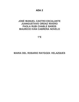 ADA 2 
JOSÉ MANUEL CASTRO ESCALANTE 
JUANGUSTAVO ORDAZ RIVERO 
PAOLA RUBI CHABLE BAÑOS 
MAURICIO IVÁN CABRERA NOVELO 
1°E 
MARIA DEL ROSARIO RAYGOZA VELAZQUES 
 