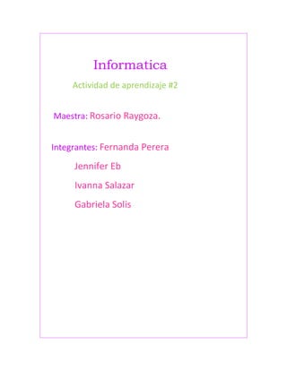 Informatica 
Actividad de aprendizaje #2 
Maestra: Rosario Raygoza. 
Integrantes: Fernanda Perera 
Jennifer Eb 
Ivanna Salazar 
Gabriela Solis 
 