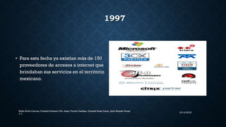 1997
• Para esta fecha ya existían más de 150
proveedores de accesos a internet que
brindaban sus servicios en el territorio
mexicano.
16/12/2015
Nidia Ávila Cuevas, Daniela Pacheco Chi, Isaac Torres Casillas, Orlando Sosa Canto, Julio Rosado Perez
1° I
 