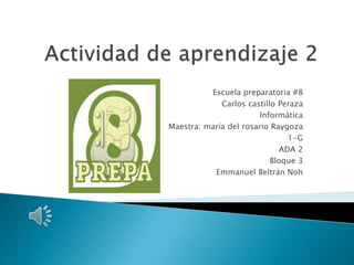 Escuela preparatoria #8
Carlos castillo Peraza
Informática
Maestra: maría del rosario Raygoza
1-G
ADA 2
Bloque 3
Emmanuel Beltrán Noh