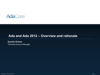 Ada and Ada 2012 – Overview and rationale
            Quentin Ochem
            Technical Account Manager




Copyright © 2012 AdaCore                                 Slide: 1
 