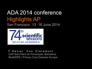 ADA 2014 conference
Highlights AP
San Francisco 13 ·18 June 2014
F . X a v i e r C o s C l a r a m u n t
CAP Sant Martí de Provençals. Barcelona
RedGDPS / Primary Care Diabetes Europe
 