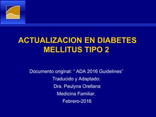 ACTUALIZACION EN DIABETES
MELLITUS TIPO 2
Documento original: “ ADA 2016 Guidelines”
Traducido y Adaptado:
Dra. Paulyna Orellana
Medicina Familiar.
Febrero-2016
 