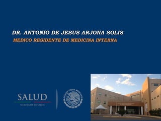DR. ANTONIO DE JESUS ARJONA SOLISDR. ANTONIO DE JESUS ARJONA SOLIS
MEDICO RESIDENTE DE MEDICINA INTERNAMEDICO RESIDENTE DE MEDICINA INTERNA
 