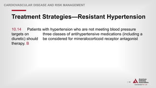 | 90
Treatment Strategies—Resistant Hypertension
CARDIOVASCULAR DISEASE AND RISK MANAGEMENT
10.14 Patients with hypertension who are not meeting blood pressure
targets on three classes of antihypertensive medications (including a
diuretic) should be considered for mineralocorticoid receptor antagonist
therapy. B
 