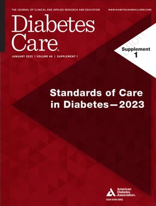 Supplement
1
		 Standards of Care
in Diabetes—2023
VO
LUM
E
46
|
SUPP
LEM
ENT
1
|
PAGES
XX–XX
ISSN 0149-5992
THE JOURNAL OF CLINICAL AND APPLIED RESEARCH AND EDUCATION
JANUARY 2023 | VOLUME 46 | SUPPLEMENT 1
WWW.DIABETESJOURNALS.ORG/CARE
JA
N
UA
RY
2
02
3
©
A
m
e
r
i
c
a
n
D
i
a
b
e
t
e
s
A
s
s
o
c
i
a
t
i
o
n
 