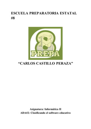 ESCUELA PREPARATORIA ESTATAL
#8
“CARLOS CASTILLO PERAZA”
Asignatura: Informática II
ADA#2: Clasificando el software educativo
 
