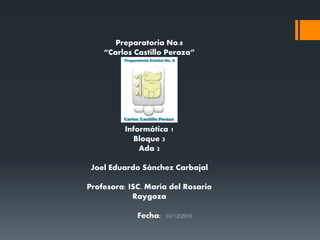 Preparatoria No.8
“Carlos Castillo Peraza”
Informática 1
Bloque 3
Ada 2
Joel Eduardo Sánchez Carbajal
Profesora: ISC. María del Rosario
Raygoza
Fecha:
 