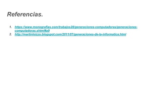 Referencias.
1. https://www.monografias.com/trabajos28/generaciones-computadoras/generaciones-
computadoras.shtml#a9
2. http://martinloizzo.blogspot.com/2011/07/generaciones-de-la-informatica.html
 