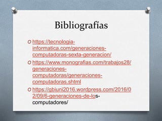 Bibliografías
O https://tecnologia-
informatica.com/generaciones-
computadoras-sexta-generacion/
O https://www.monografias.com/trabajos28/
generaciones-
computadoras/generaciones-
computadoras.shtml
O https://gbiuni2016.wordpress.com/2016/0
2/09/6-generaciones-de-los-
computadores/
 
